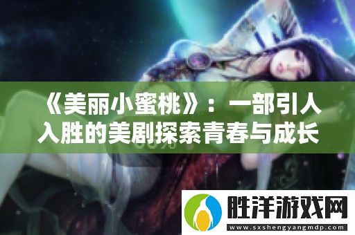 美麗小蜜桃：一部引人入勝的美劇探索青春與成長的故事