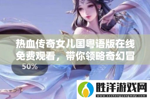 熱血傳奇女兒國粵語版在線免費觀看-帶你領略奇幻冒險之旅