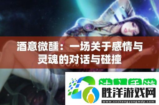 酒意微醺：一場(chǎng)關(guān)于感情與靈魂的對(duì)話與碰撞