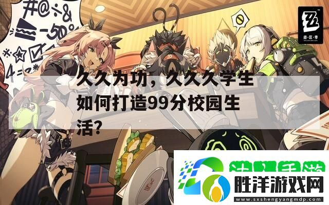 久久為功-久久久學(xué)生如何打造99分校園生活