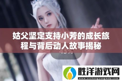 姑父堅(jiān)定支持小芳的成長(zhǎng)旅程與背后動(dòng)人故事揭秘