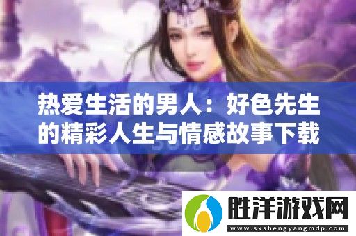 熱愛生活的男人：好色先生的精彩人生與情感故事下載分享