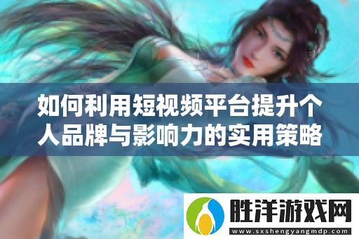 如何利用短視頻平臺提升個人品牌與影響力的實用策略