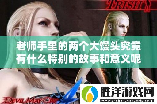 老師手里的兩個(gè)大饅頭究竟有什么特別的故事和意義呢