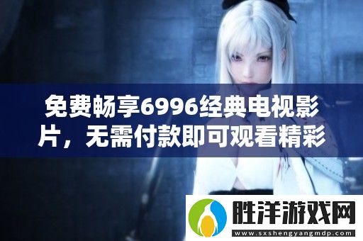 免費暢享6996經典電視影片-無需付款即可觀看精彩內容
