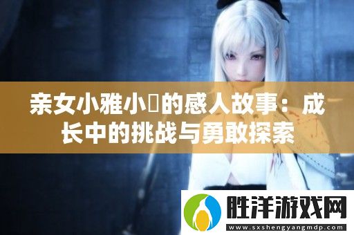親女小雅小泬的感人故事：成長中的挑戰與勇敢探索