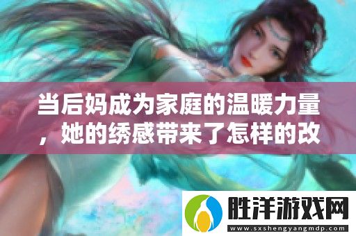 當后媽成為家庭的溫暖力量-她的繡感帶來了怎樣的改變與成長