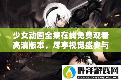 少女動(dòng)畫全集在線免費(fèi)觀看高清版本-盡享視覺(jué)盛宴與動(dòng)人故事