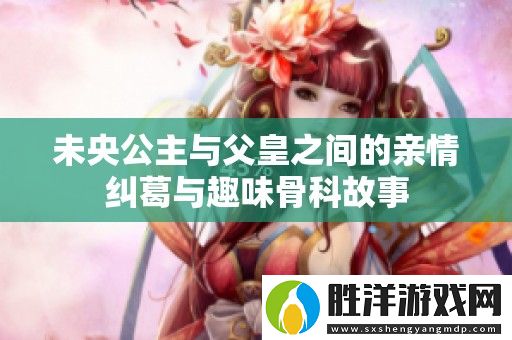 未央公主與父皇之間的親情糾葛與趣味骨科故事