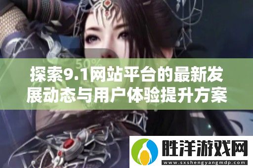 探索9.1網站平臺的最新發展動態與用戶體驗提升方案
