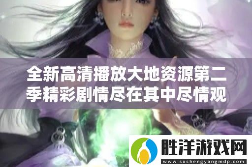 全新高清播放大地資源第二季精彩劇情盡在其中盡情觀看與分享吧