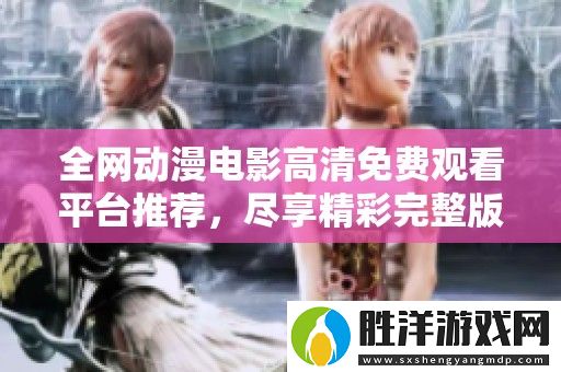 全網動漫電影高清免費觀看平臺推薦-盡享精彩完整版動漫盛宴