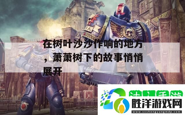 在樹葉沙沙作響的地方-蕭蕭樹下的故事悄悄展開-最新資訊