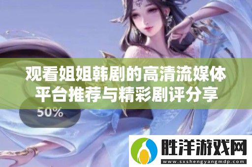觀看姐姐韓劇的高清流媒體平臺推薦與精彩劇評分享