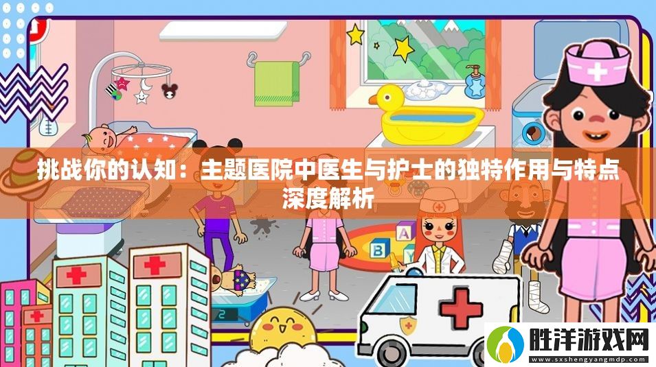 挑戰(zhàn)你的認(rèn)知：主題醫(yī)院中醫(yī)生與護(hù)士的獨(dú)特作用與特點(diǎn)深度解析