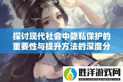 探討現(xiàn)代社會(huì)中隱私保護(hù)的重要性與提升方法的深度分析