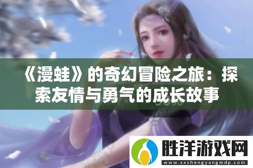 漫蛙的奇幻冒險之旅：探索友情與勇氣的成長故事
