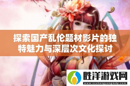 探索國產(chǎn)**題材影片的獨特魅力與深層次文化探討