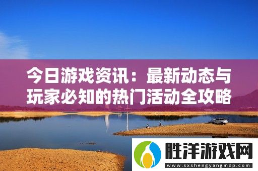 今日游戲資訊：最新動態與玩家必知的熱門活動全攻略