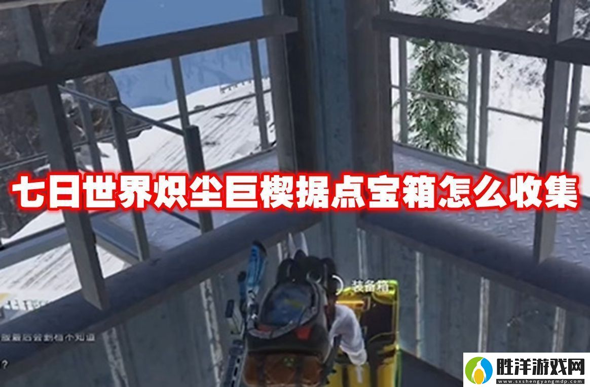 七日世界熾塵巨楔據點寶箱怎么收集七日世界熾塵巨楔據點寶箱收集攻略