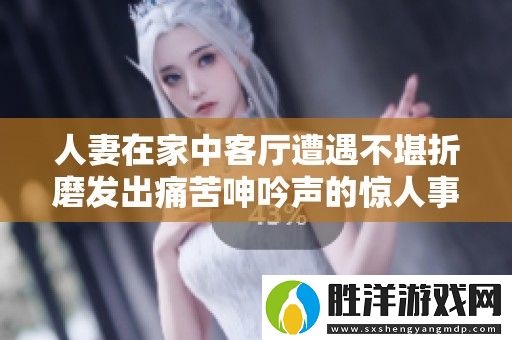 人妻在家中客廳遭遇不堪折磨發出痛苦呻吟聲的驚人事件