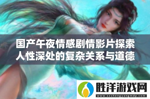 國產午夜情感劇情影片探索人性深處的復雜關系與道德抉擇