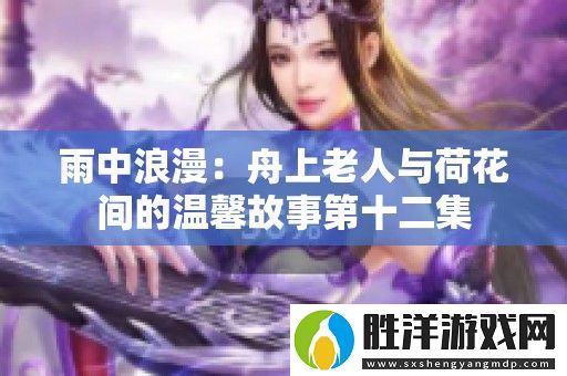 雨中浪漫：舟上老人與荷花間的溫馨故事第十二集