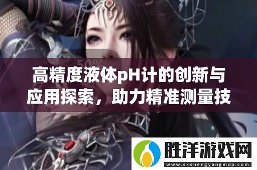 高精度液體pH計(jì)的創(chuàng)新與應(yīng)用探索
