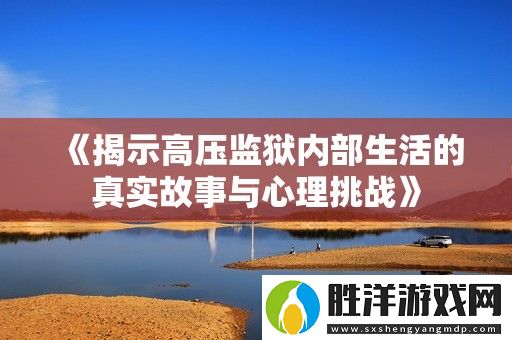 揭示高壓**內(nèi)部生活的真實故事與心理挑戰(zhàn)