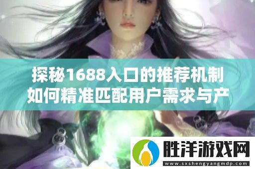 探秘1688入口的推薦機制如何精準匹配用戶需求與產品選擇