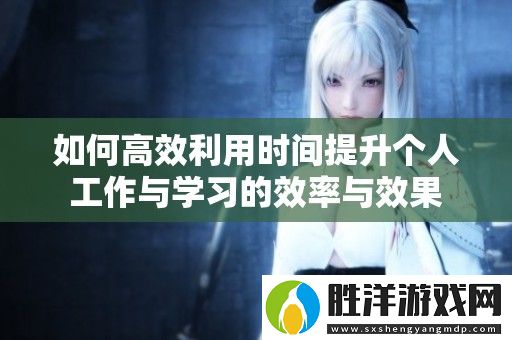 如何高效利用時間提升個人工作與學習的效率與效果