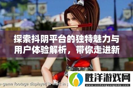 探索抖陰平臺的獨特魅力與用戶體驗解析-帶你走進新社交時代