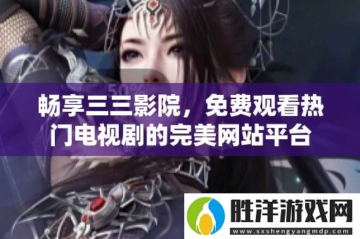 暢享三三影院-免費(fèi)觀看熱門電視劇的完美網(wǎng)站平臺
