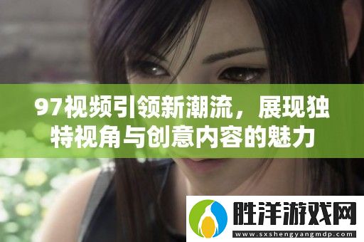 97視頻引領新潮流-展現獨特視角與創意內容的魅力
