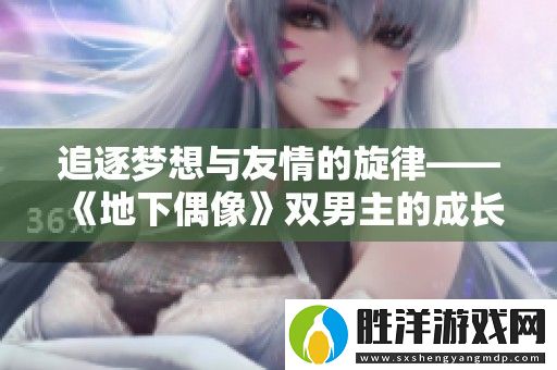 追逐夢想與友情的旋律——地下偶像雙男主的成長故事