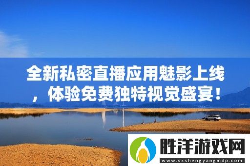 全新私密直播應用魅影上線-體驗免費獨特視覺盛宴！