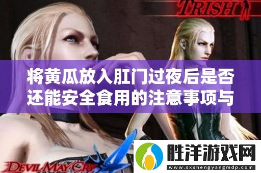 將黃瓜放入肛門過夜后是否還能安全食用的注意事項與解答