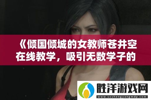 傾國傾城的女教師蒼井空在線教學