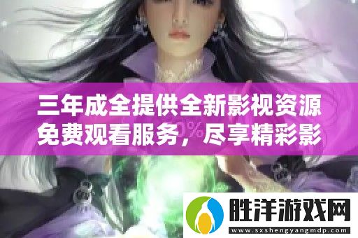 三年成全提供全新影視資源免費觀看服務