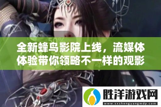 全新蜂鳥影院上線-流媒體體驗帶你領略不一樣的觀影樂趣