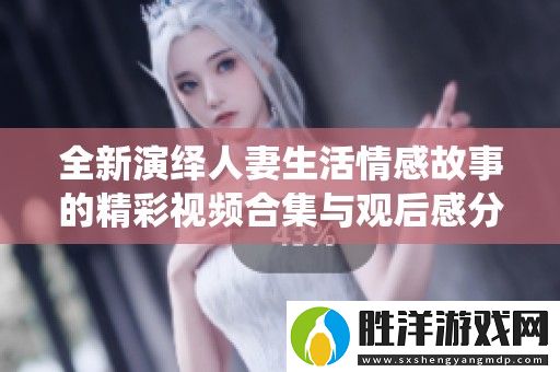 全新演繹人妻生活情感故事的精彩視頻合集與觀后感分享