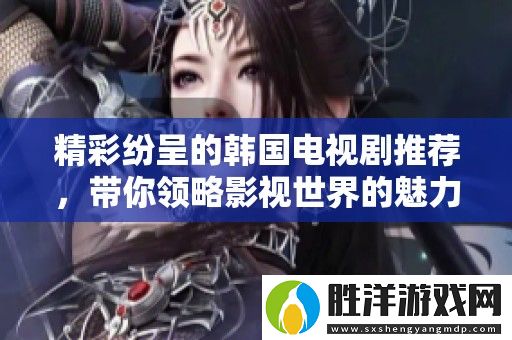 精彩紛呈的韓國電視劇推薦-帶你領略影視世界的魅力與感動