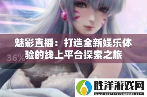 魅影直播：打造全新娛樂體驗的線上平臺探索之旅