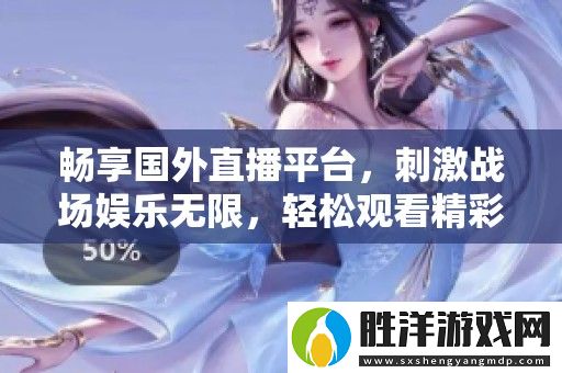 暢享國外直播平臺-刺激戰場娛樂無限-輕松觀看精彩游戲內容