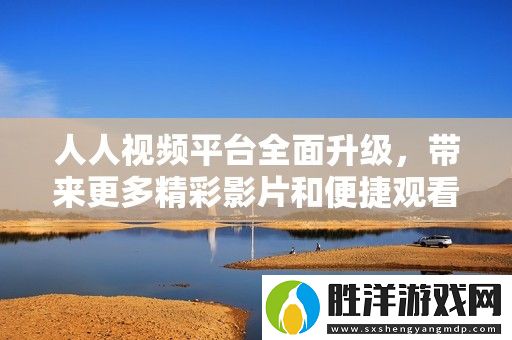 人人視頻平臺全面升級-帶來更多精彩影片和便捷觀看體驗