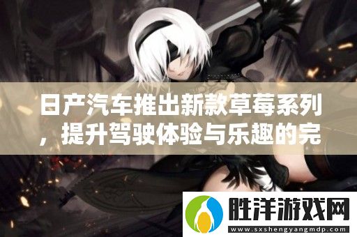 日產汽車推出新款草莓系列-提升駕駛體驗與樂趣的完美結合