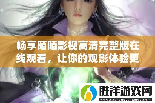 暢享陌陌影視高清完整版在線觀看-讓你的觀影體驗更出色