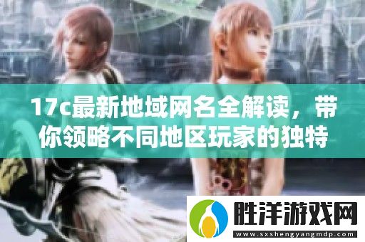 17c最新地域網名全解讀-帶你領略不同地區玩家的獨特風格與創意