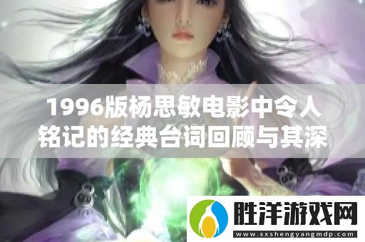 1996版楊思敏電影中令人銘記的經典臺詞回顧與其深刻內涵分析