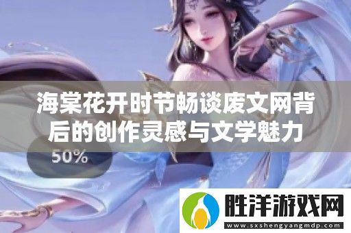 海棠花開時節暢談廢文網背后的創作靈感與文學魅力